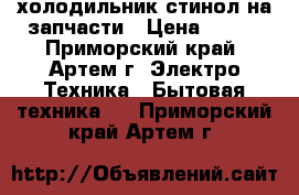 холодильник стинол на запчасти › Цена ­ 500 - Приморский край, Артем г. Электро-Техника » Бытовая техника   . Приморский край,Артем г.